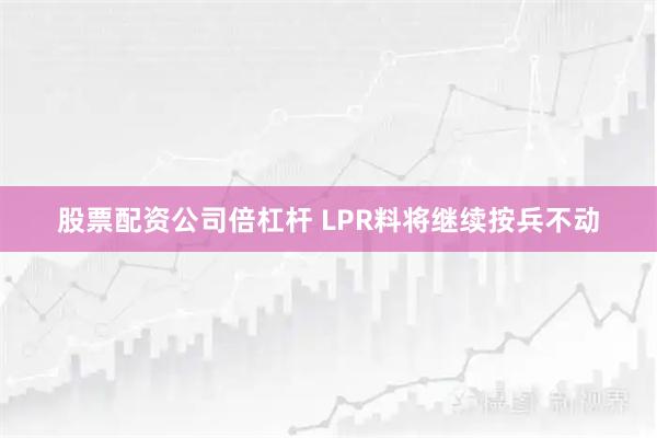 股票配资公司倍杠杆 LPR料将继续按兵不动