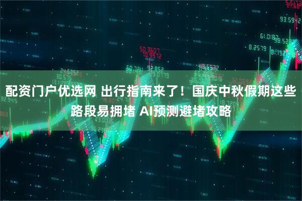 配资门户优选网 出行指南来了！国庆中秋假期这些路段易拥堵 AI预测避堵攻略