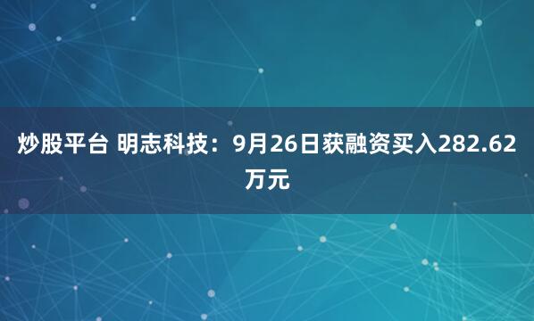 炒股平台 明志科技：9月26日获融资买入282.62万元