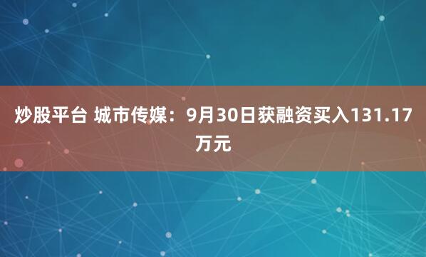 炒股平台 城市传媒：9月30日获融资买入131.17万元