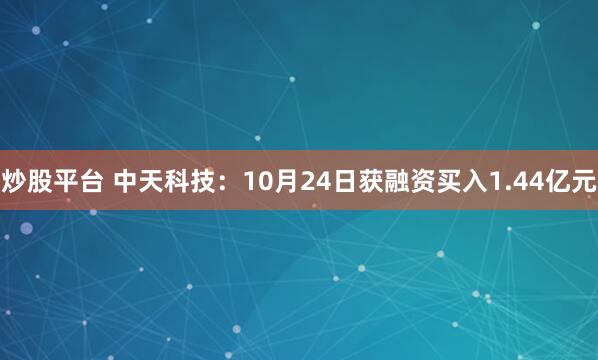 炒股平台 中天科技：10月24日获融资买入1.44亿元