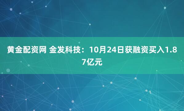 黄金配资网 金发科技：10月24日获融资买入1.87亿元