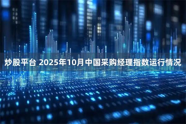炒股平台 2025年10月中国采购经理指数运行情况