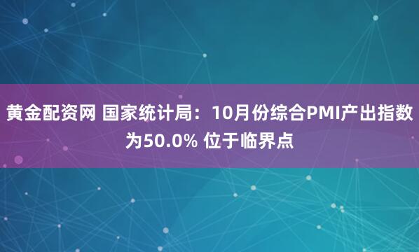 黄金配资网 国家统计局：10月份综合PMI产出指数为50.0% 位于临界点