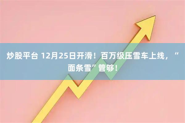 炒股平台 12月25日开滑！百万级压雪车上线，“面条雪”管够！