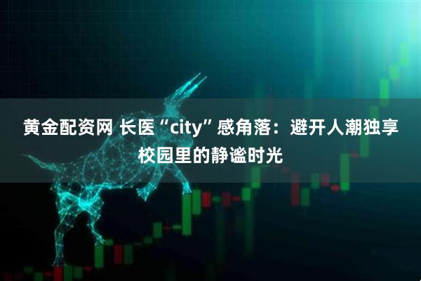 黄金配资网 长医“city”感角落：避开人潮独享校园里的静谧时光
