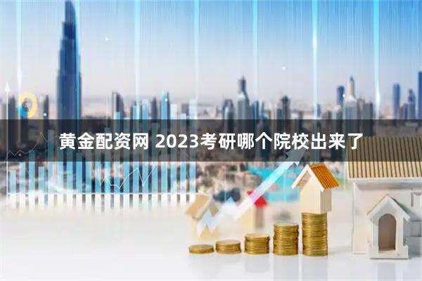 黄金配资网 2023考研哪个院校出来了