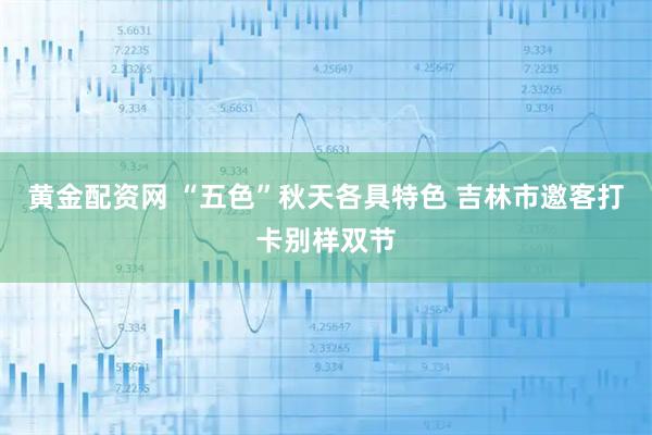 黄金配资网 “五色”秋天各具特色 吉林市邀客打卡别样双节