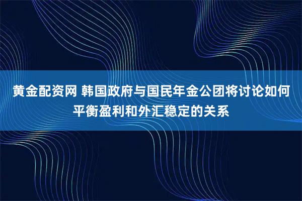 黄金配资网 韩国政府与国民年金公团将讨论如何平衡盈利和外汇稳定的关系