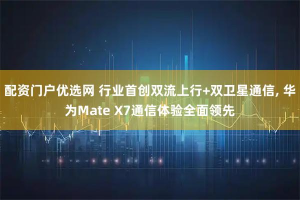 配资门户优选网 行业首创双流上行+双卫星通信, 华为Mate X7通信体验全面领先
