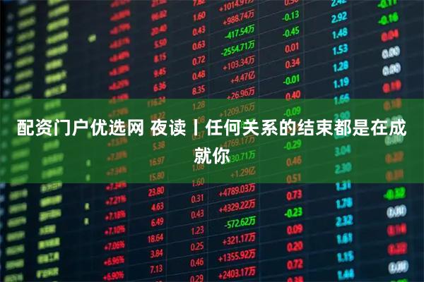 配资门户优选网 夜读丨任何关系的结束都是在成就你