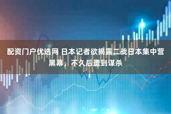 配资门户优选网 日本记者欲揭露二战日本集中营黑幕，不久后遭到谋杀
