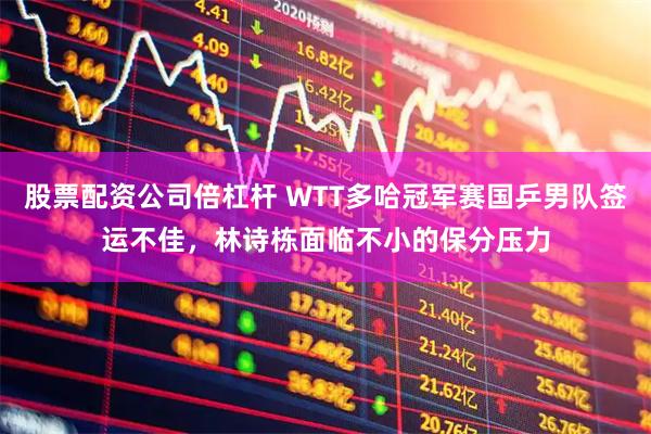 股票配资公司倍杠杆 WTT多哈冠军赛国乒男队签运不佳，林诗栋面临不小的保分压力
