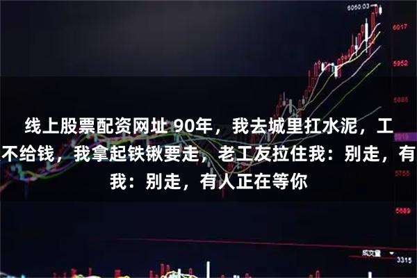 线上股票配资网址 90年，我去城里扛水泥，工头说我偷懒不给钱，我拿起铁锹要走，老工友拉住我：别走，有人正在等你