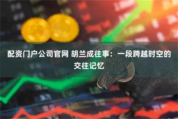 配资门户公司官网 胡兰成往事：一段跨越时空的交往记忆