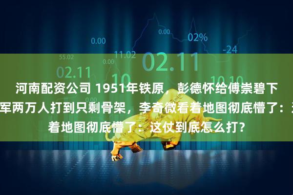 河南配资公司 1951年铁原，彭德怀给傅崇碧下了道死命令，63军两万人打到只剩骨架，李奇微看着地图彻底懵了：这仗到底怎么打？