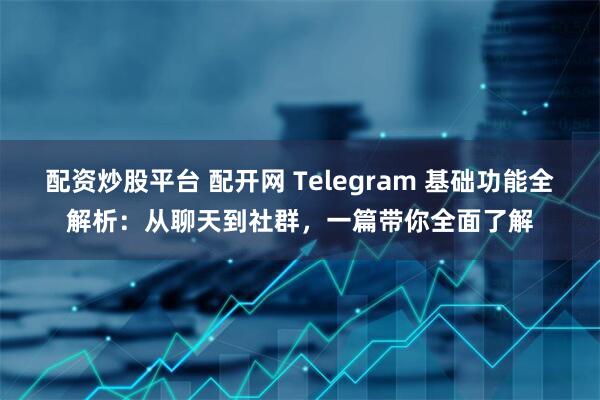 配资炒股平台 配开网 Telegram 基础功能全解析：从聊天到社群，一篇带你全面了解