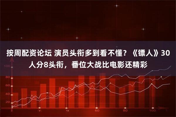 按周配资论坛 演员头衔多到看不懂？《镖人》30人分8头衔，番位大战比电影还精彩