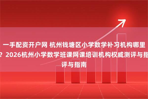 一手配资开户网 杭州钱塘区小学数学补习机构哪里好？2026杭州小学数学班课网课培训机构权威测评与指南