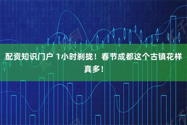 配资知识门户 1小时刹拢！春节成都这个古镇花样真多！