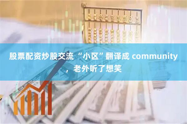 股票配资炒股交流 “小区”翻译成 community，老外听了想笑