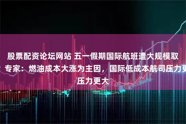股票配资论坛网站 五一假期国际航班遭大规模取消？专家：燃油成本大涨为主因，国际低成本航司压力更大
