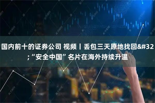 国内前十的证券公司 视频丨丢包三天原地找回 “安全中国”名片在海外持续升温