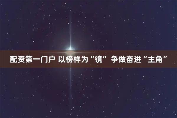 配资第一门户 以榜样为“镜” 争做奋进“主角”