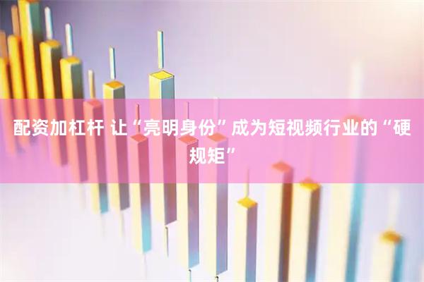 配资加杠杆 让“亮明身份”成为短视频行业的“硬规矩”