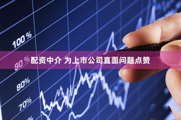 配资中介 为上市公司直面问题点赞
