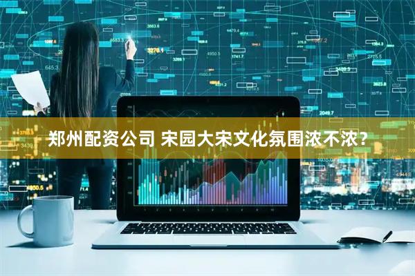 郑州配资公司 宋园大宋文化氛围浓不浓？