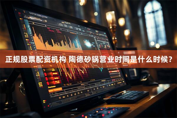 正规股票配资机构 陶德砂锅营业时间是什么时候?