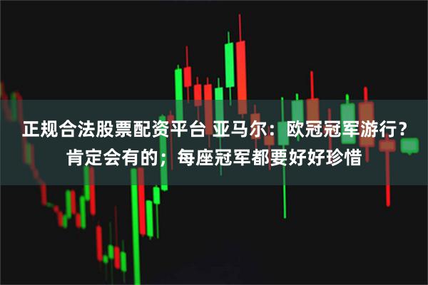 正规合法股票配资平台 亚马尔：欧冠冠军游行？肯定会有的；每座冠军都要好好珍惜