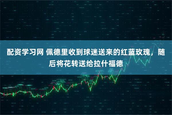 配资学习网 佩德里收到球迷送来的红蓝玫瑰，随后将花转送给拉什福德