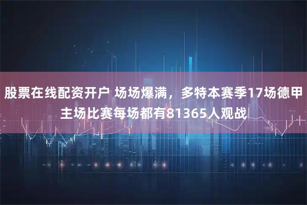 股票在线配资开户 场场爆满，多特本赛季17场德甲主场比赛每场都有81365人观战