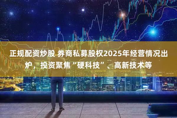 正规配资炒股 券商私募股权2025年经营情况出炉，投资聚焦“硬科技”、高新技术等