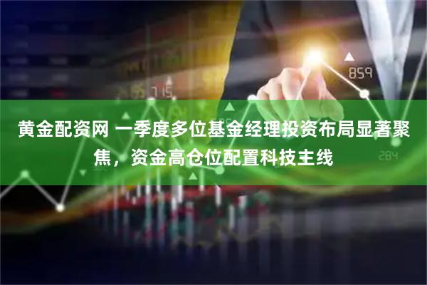 黄金配资网 一季度多位基金经理投资布局显著聚焦，资金高仓位配置科技主线