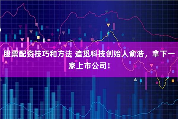 股票配资技巧和方法 追觅科技创始人俞浩，拿下一家上市公司！