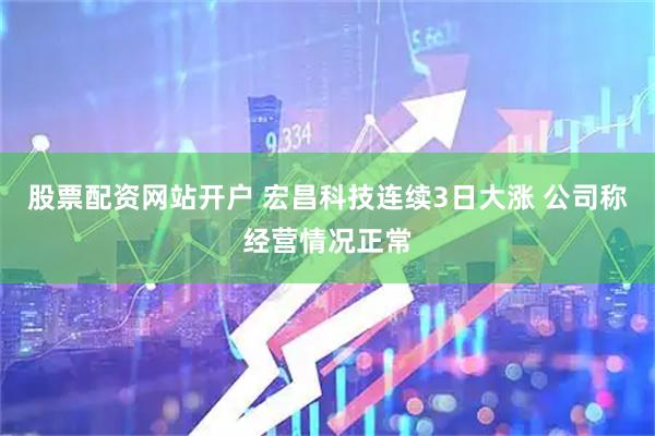 股票配资网站开户 宏昌科技连续3日大涨 公司称经营情况正常