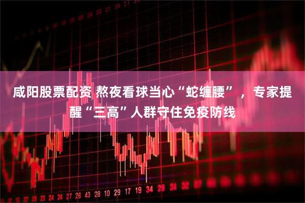 咸阳股票配资 熬夜看球当心“蛇缠腰” ,专家提醒“三高”人群守住免疫防线