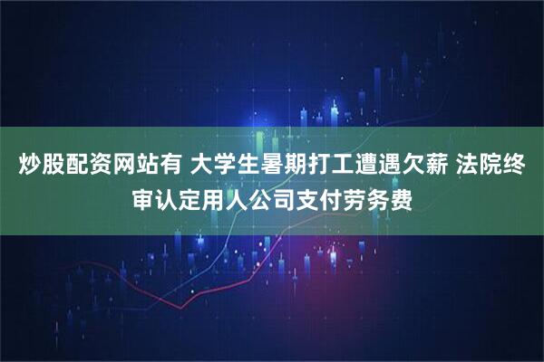 炒股配资网站有 大学生暑期打工遭遇欠薪 法院终审认定用人公司支付劳务费
